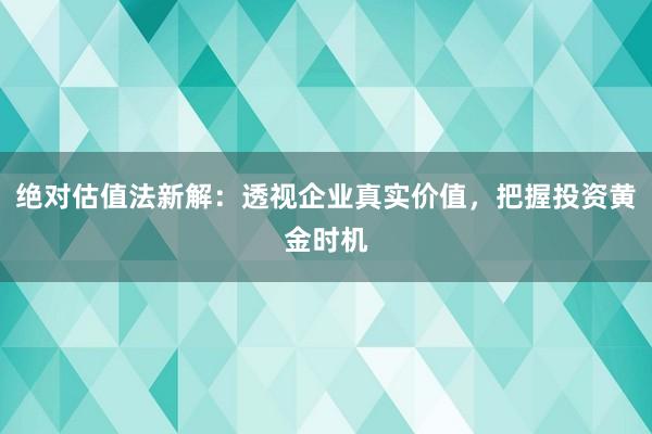 绝对估值法新解：透视企业真实价值，把握投资黄金时机