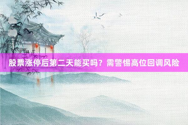 股票涨停后第二天能买吗？需警惕高位回调风险