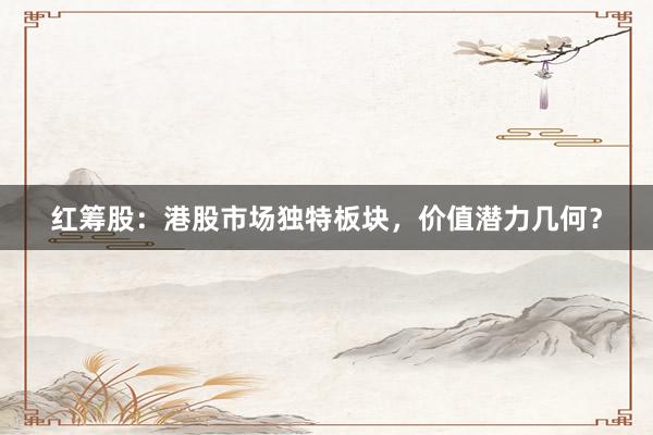 红筹股：港股市场独特板块，价值潜力几何？
