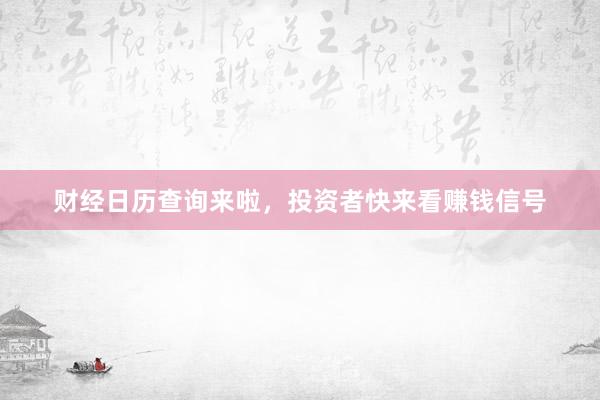 财经日历查询来啦，投资者快来看赚钱信号