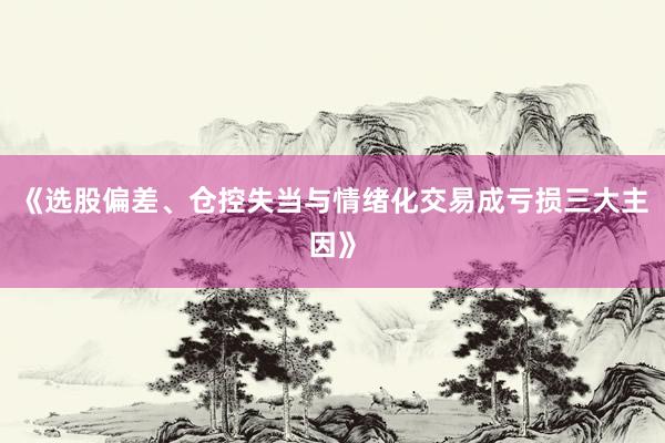 《选股偏差、仓控失当与情绪化交易成亏损三大主因》