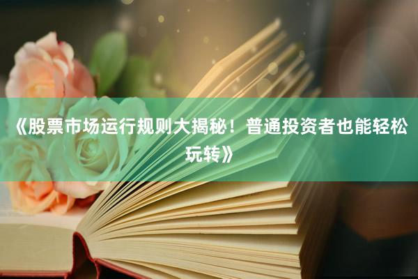 《股票市场运行规则大揭秘！普通投资者也能轻松玩转》
