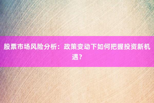 股票市场风险分析：政策变动下如何把握投资新机遇？