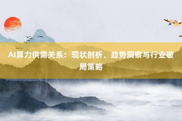 AI算力供需关系：现状剖析、趋势洞察与行业破局策略