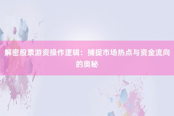 解密股票游资操作逻辑：捕捉市场热点与资金流向的奥秘