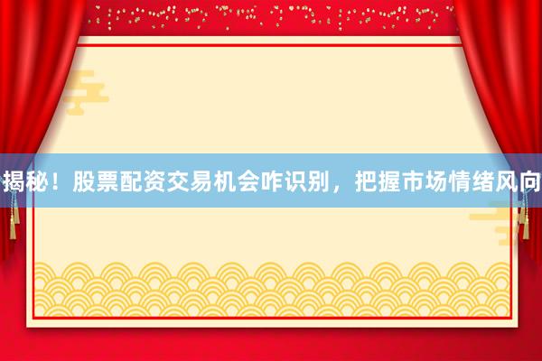 揭秘！股票配资交易机会咋识别，把握市场情绪风向