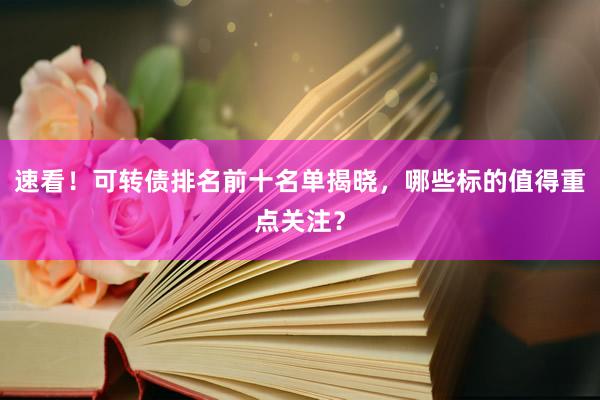 速看！可转债排名前十名单揭晓，哪些标的值得重点关注？