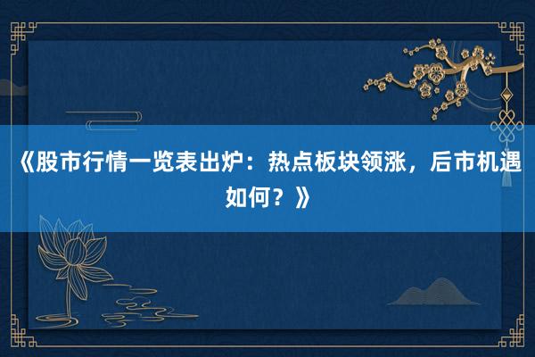 《股市行情一览表出炉：热点板块领涨，后市机遇如何？》