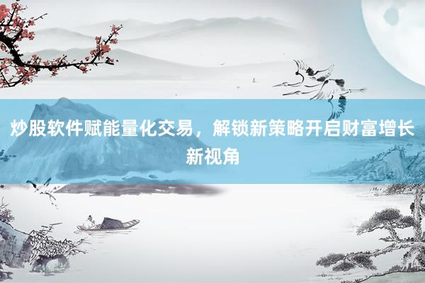 炒股软件赋能量化交易，解锁新策略开启财富增长新视角