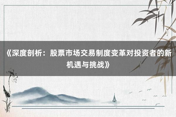 《深度剖析：股票市场交易制度变革对投资者的新机遇与挑战》