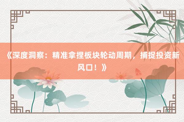 《深度洞察：精准拿捏板块轮动周期，捕捉投资新风口！》
