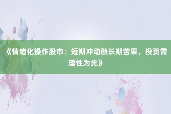 《情绪化操作股市：短期冲动酿长期苦果，投资需理性为先》