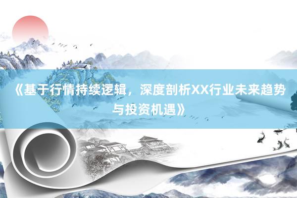 《基于行情持续逻辑，深度剖析XX行业未来趋势与投资机遇》