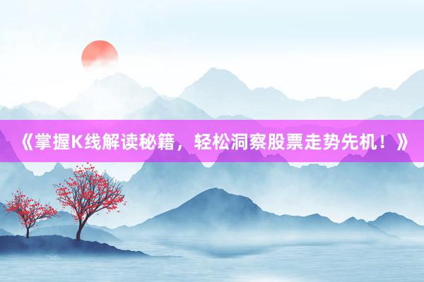《掌握K线解读秘籍，轻松洞察股票走势先机！》