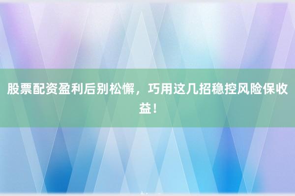 股票配资盈利后别松懈，巧用这几招稳控风险保收益！