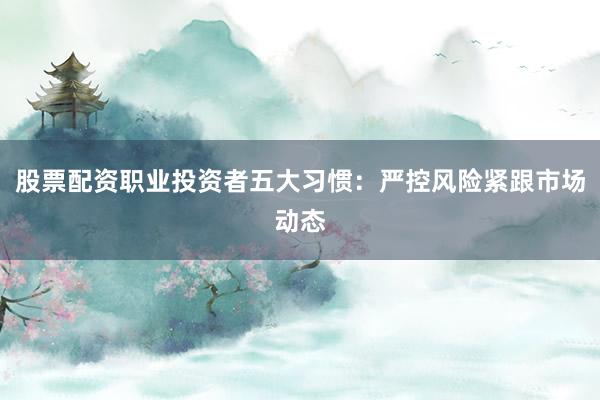 股票配资职业投资者五大习惯：严控风险紧跟市场动态