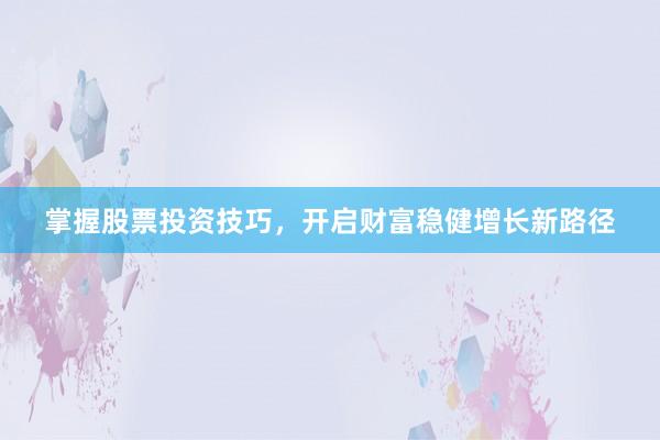 掌握股票投资技巧，开启财富稳健增长新路径