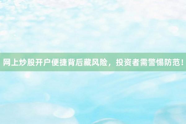 网上炒股开户便捷背后藏风险，投资者需警惕防范！