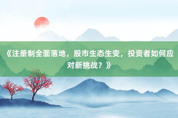 《注册制全面落地，股市生态生变，投资者如何应对新挑战？》