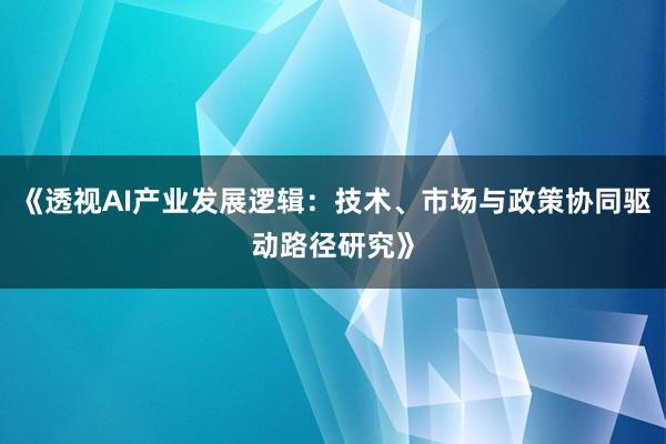 《透视AI产业发展逻辑：技术、市场与政策协同驱动路径研究》