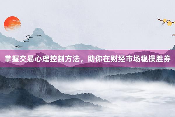 掌握交易心理控制方法，助你在财经市场稳操胜券