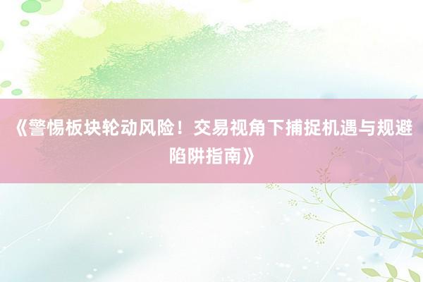 《警惕板块轮动风险！交易视角下捕捉机遇与规避陷阱指南》