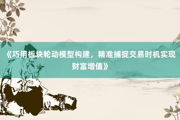 《巧用板块轮动模型构建，精准捕捉交易时机实现财富增值》