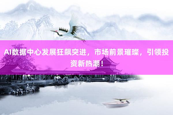 AI数据中心发展狂飙突进，市场前景璀璨，引领投资新热潮！