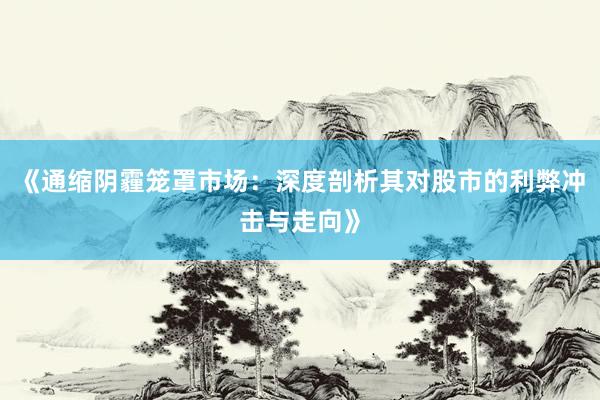 《通缩阴霾笼罩市场:深度剖析其对股市的利弊冲击与走向》