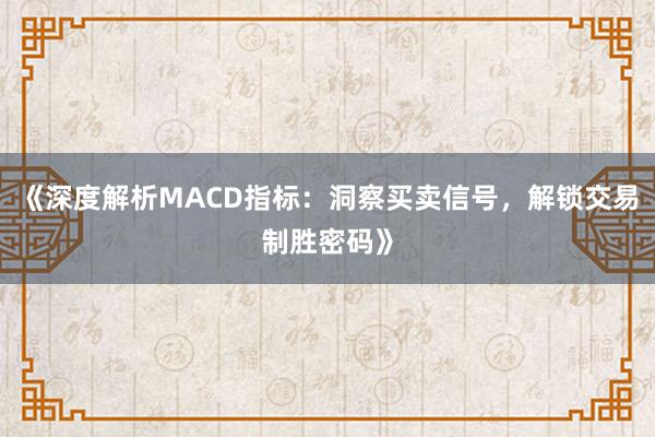 《深度解析MACD指标：洞察买卖信号，解锁交易制胜密码》