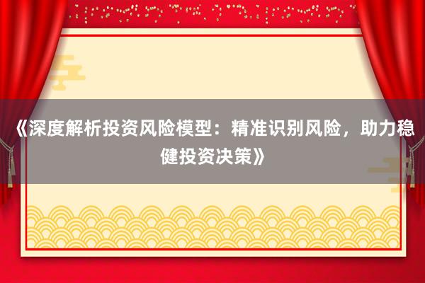 《深度解析投资风险模型：精准识别风险，助力稳健投资决策》