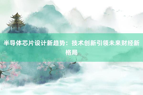 半导体芯片设计新趋势：技术创新引领未来财经新格局