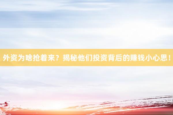外资为啥抢着来？揭秘他们投资背后的赚钱小心思！