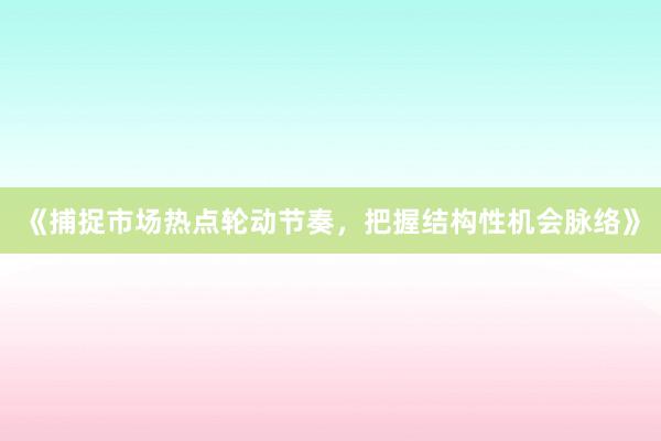 《捕捉市场热点轮动节奏，把握结构性机会脉络》
