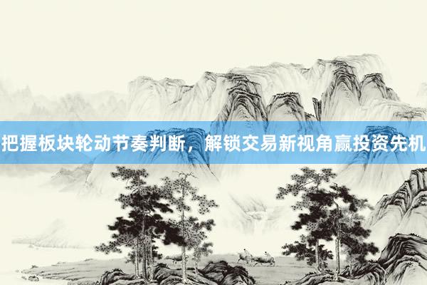 把握板块轮动节奏判断，解锁交易新视角赢投资先机