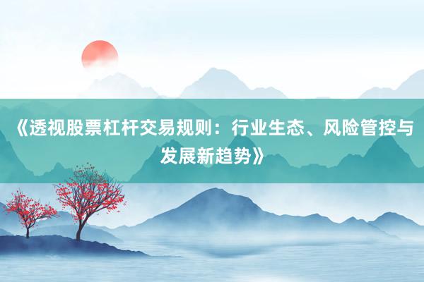 《透视股票杠杆交易规则：行业生态、风险管控与发展新趋势》