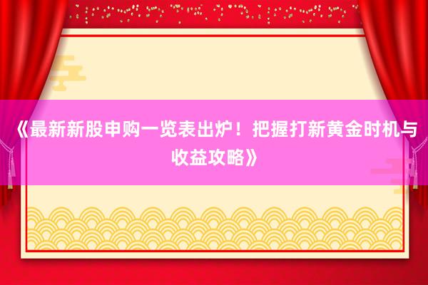 《最新新股申购一览表出炉！把握打新黄金时机与收益攻略》