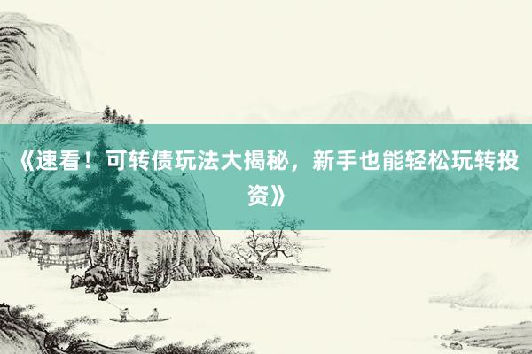 《速看！可转债玩法大揭秘，新手也能轻松玩转投资》