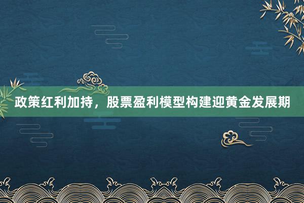 政策红利加持，股票盈利模型构建迎黄金发展期