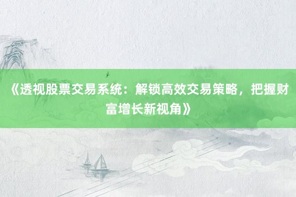 《透视股票交易系统：解锁高效交易策略，把握财富增长新视角》