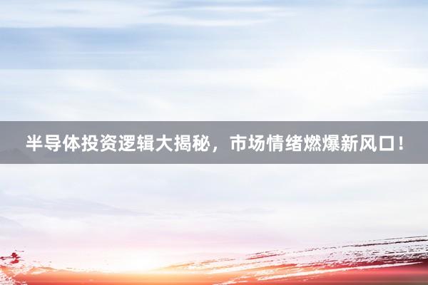 半导体投资逻辑大揭秘，市场情绪燃爆新风口！