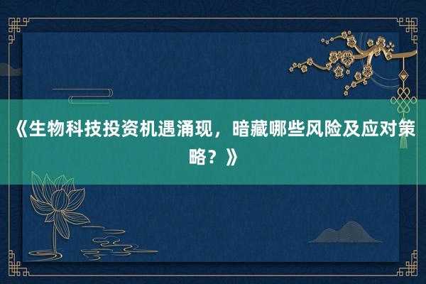 《生物科技投资机遇涌现，暗藏哪些风险及应对策略？》