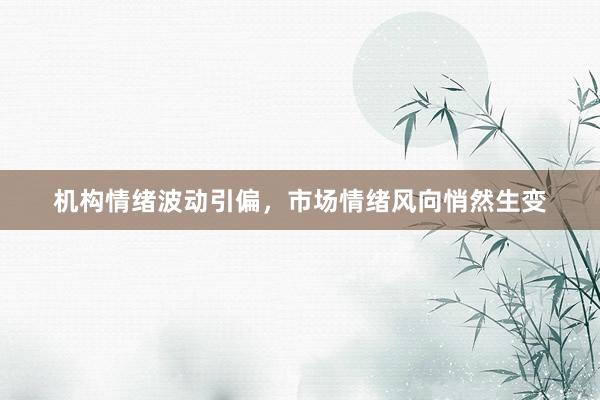 机构情绪波动引偏，市场情绪风向悄然生变
