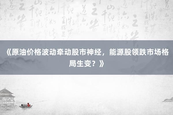 《原油价格波动牵动股市神经，能源股领跌市场格局生变？》