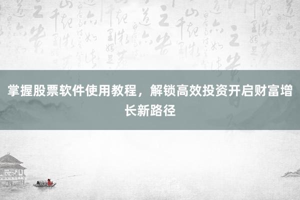 掌握股票软件使用教程，解锁高效投资开启财富增长新路径