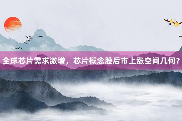 全球芯片需求激增，芯片概念股后市上涨空间几何？