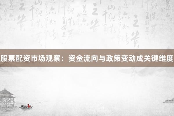 股票配资市场观察：资金流向与政策变动成关键维度