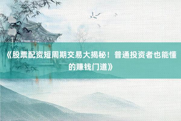 《股票配资短周期交易大揭秘！普通投资者也能懂的赚钱门道》