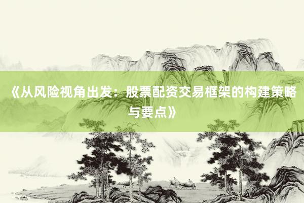 《从风险视角出发:股票配资交易框架的构建策略与要点》