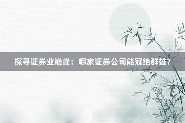 探寻证券业巅峰：哪家证券公司能冠绝群雄？